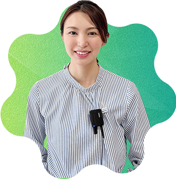 みんな優しくて、おもしろくて、安心して働ける環境があるのが本当にありがたいです。